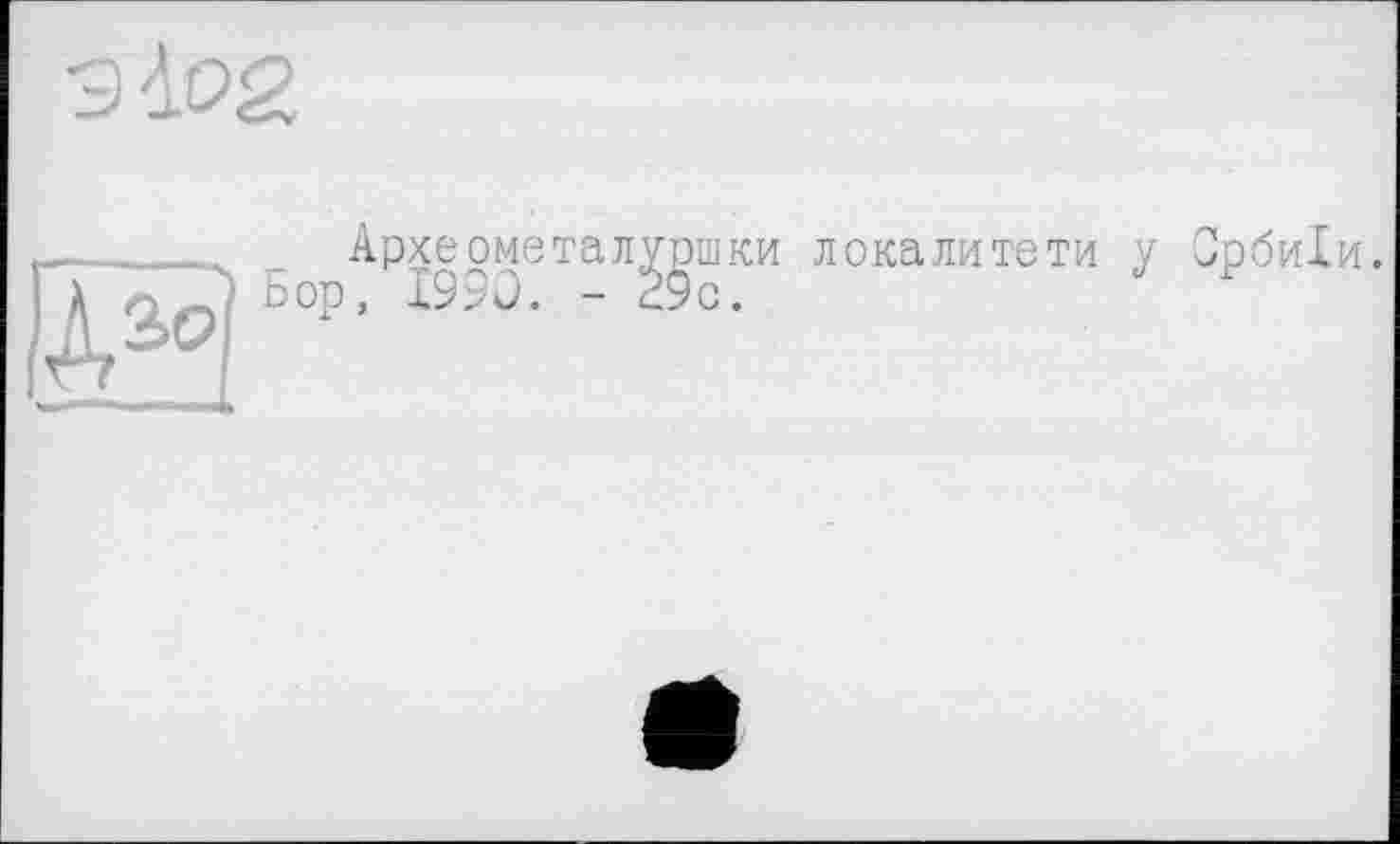 ﻿Археометалуршки локалитети у Србиіи. Бор, 1990. - 29с.